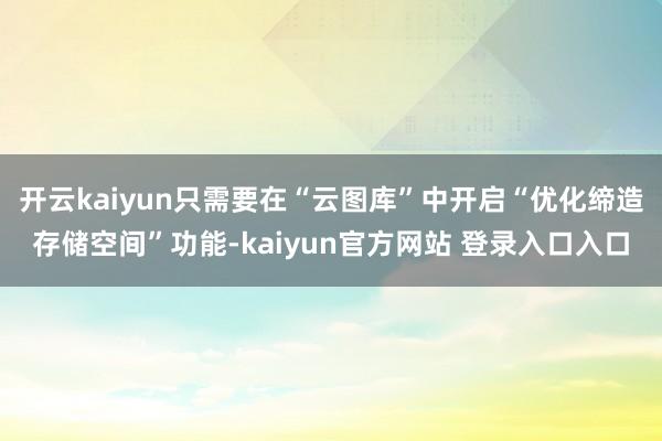 开云kaiyun只需要在“云图库”中开启“优化缔造存储空间”功能-kaiyun官方网站 登录入口入口