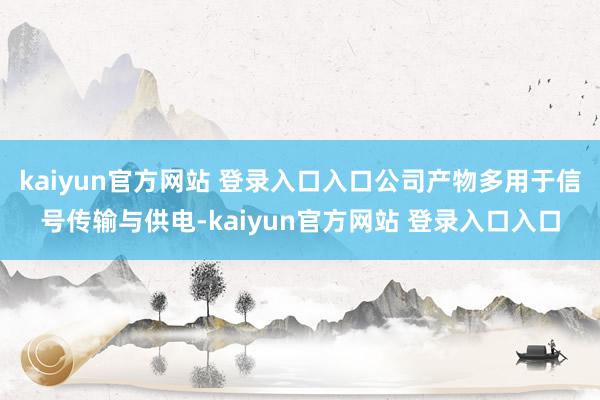 kaiyun官方网站 登录入口入口公司产物多用于信号传输与供电-kaiyun官方网站 登录入口入口