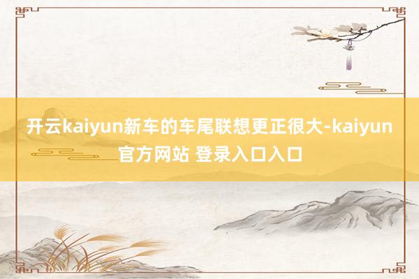 开云kaiyun新车的车尾联想更正很大-kaiyun官方网站 登录入口入口