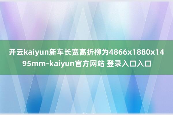 开云kaiyun新车长宽高折柳为4866x1880x1495mm-kaiyun官方网站 登录入口入口