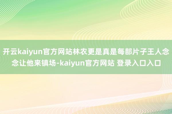 开云kaiyun官方网站林农更是真是每部片子王人念念让他来镇场-kaiyun官方网站 登录入口入口