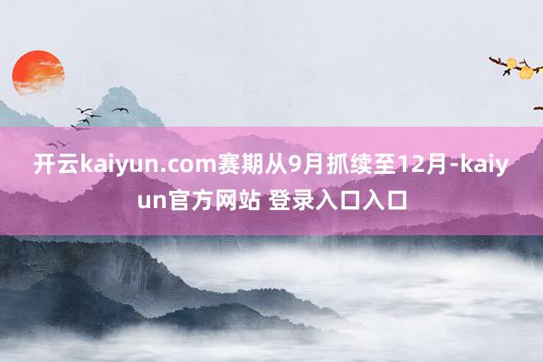 开云kaiyun.com赛期从9月抓续至12月-kaiyun官方网站 登录入口入口