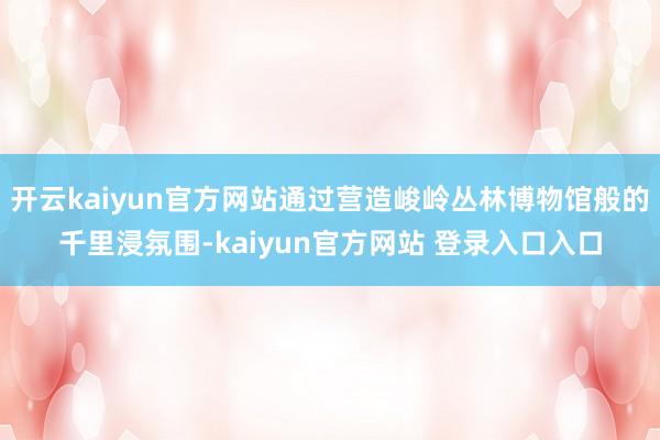 开云kaiyun官方网站通过营造峻岭丛林博物馆般的千里浸氛围-kaiyun官方网站 登录入口入口