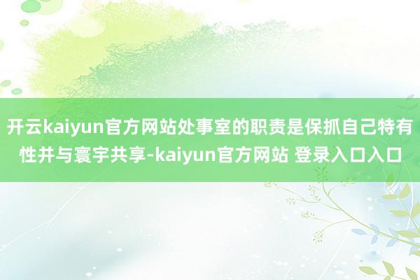 开云kaiyun官方网站处事室的职责是保抓自己特有性并与寰宇共享-kaiyun官方网站 登录入口入口