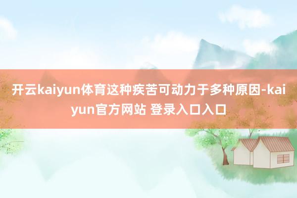 开云kaiyun体育这种疾苦可动力于多种原因-kaiyun官方网站 登录入口入口