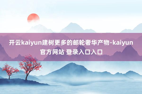 开云kaiyun建树更多的邮轮奢华产物-kaiyun官方网站 登录入口入口