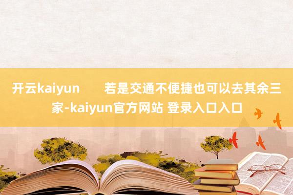 开云kaiyun       若是交通不便捷也可以去其余三家-kaiyun官方网站 登录入口入口