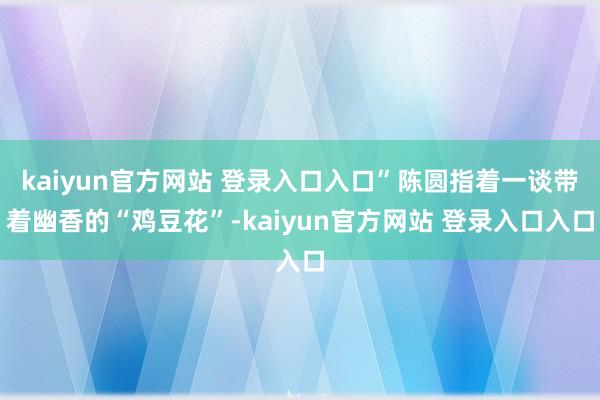 kaiyun官方网站 登录入口入口”陈圆指着一谈带着幽香的“鸡豆花”-kaiyun官方网站 登录入口入口