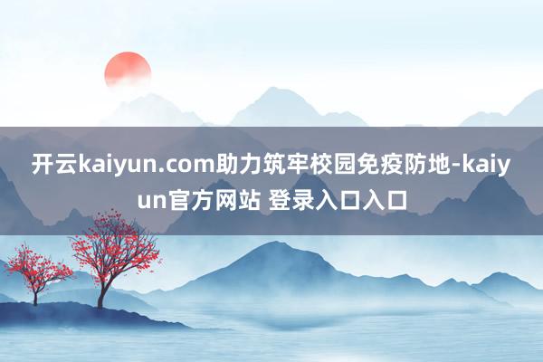 开云kaiyun.com助力筑牢校园免疫防地-kaiyun官方网站 登录入口入口