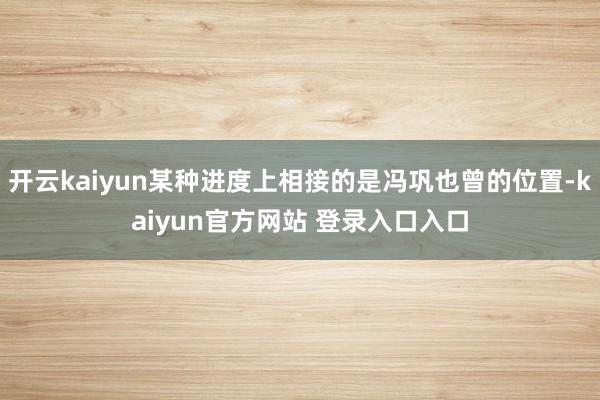 开云kaiyun某种进度上相接的是冯巩也曾的位置-kaiyun官方网站 登录入口入口