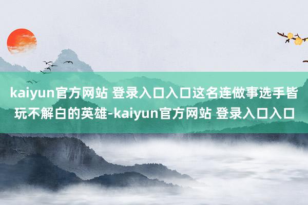 kaiyun官方网站 登录入口入口这名连做事选手皆玩不解白的英雄-kaiyun官方网站 登录入口入口