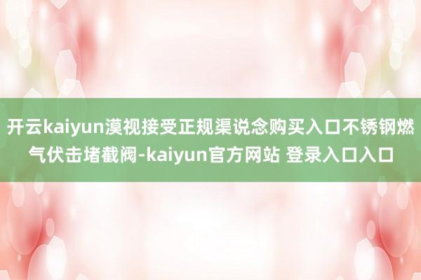 开云kaiyun漠视接受正规渠说念购买入口不锈钢燃气伏击堵截阀-kaiyun官方网站 登录入口入口