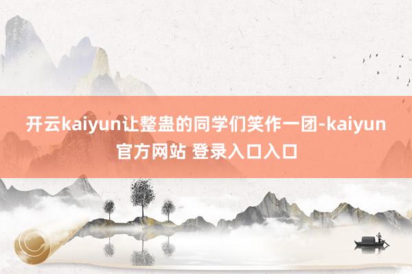 开云kaiyun让整蛊的同学们笑作一团-kaiyun官方网站 登录入口入口