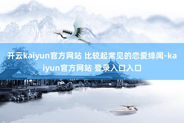 开云kaiyun官方网站 比较起常见的恋爱绯闻-kaiyun官方网站 登录入口入口
