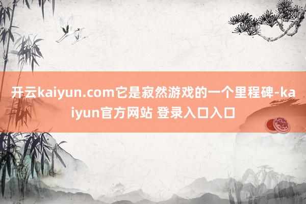 开云kaiyun.com它是寂然游戏的一个里程碑-kaiyun官方网站 登录入口入口