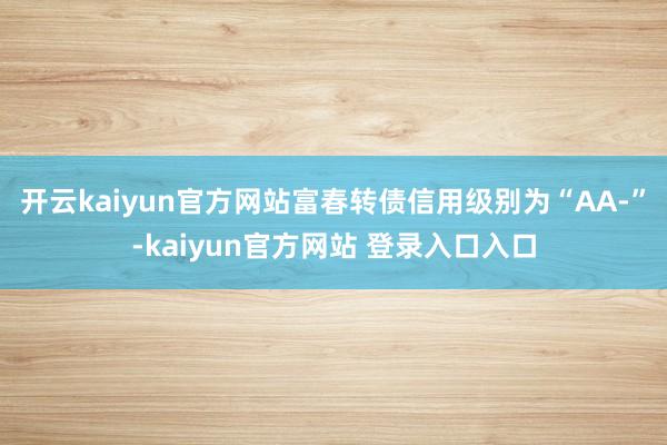 开云kaiyun官方网站富春转债信用级别为“AA-”-kaiyun官方网站 登录入口入口