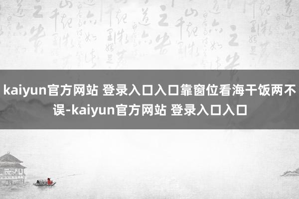 kaiyun官方网站 登录入口入口靠窗位看海干饭两不误-kaiyun官方网站 登录入口入口