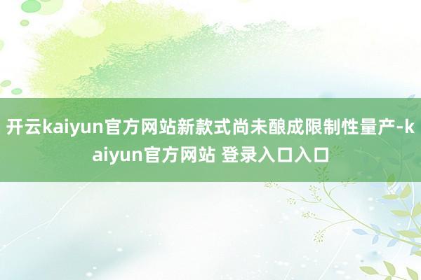 开云kaiyun官方网站新款式尚未酿成限制性量产-kaiyun官方网站 登录入口入口