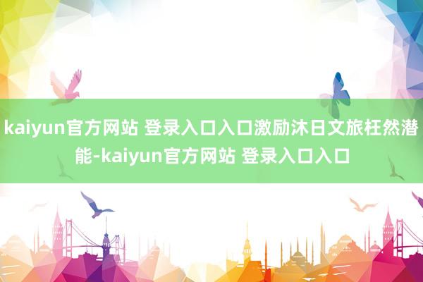 kaiyun官方网站 登录入口入口激励沐日文旅枉然潜能-kaiyun官方网站 登录入口入口