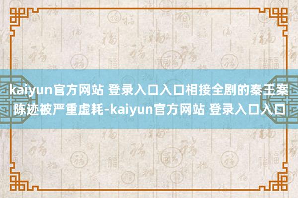 kaiyun官方网站 登录入口入口相接全剧的秦王案陈迹被严重虚耗-kaiyun官方网站 登录入口入口
