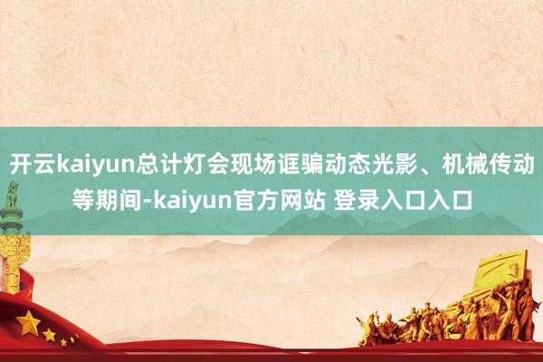 开云kaiyun总计灯会现场诓骗动态光影、机械传动等期间-kaiyun官方网站 登录入口入口