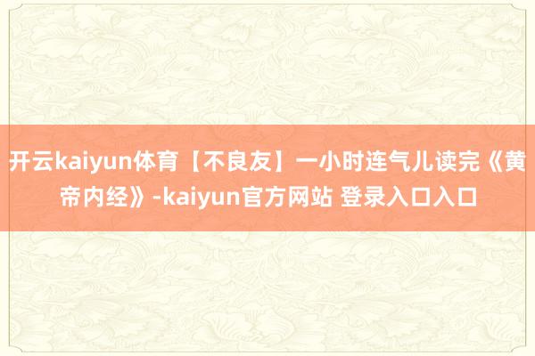 开云kaiyun体育【不良友】一小时连气儿读完《黄帝内经》-kaiyun官方网站 登录入口入口