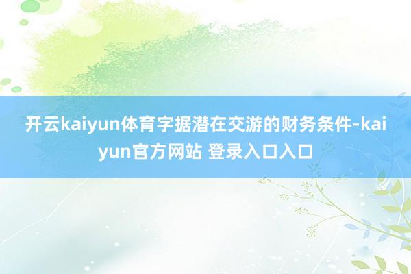 开云kaiyun体育　　字据潜在交游的财务条件-kaiyun官方网站 登录入口入口