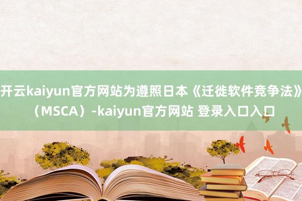 开云kaiyun官方网站为遵照日本《迁徙软件竞争法》(MSCA)-kaiyun官方网站 登录入口入口