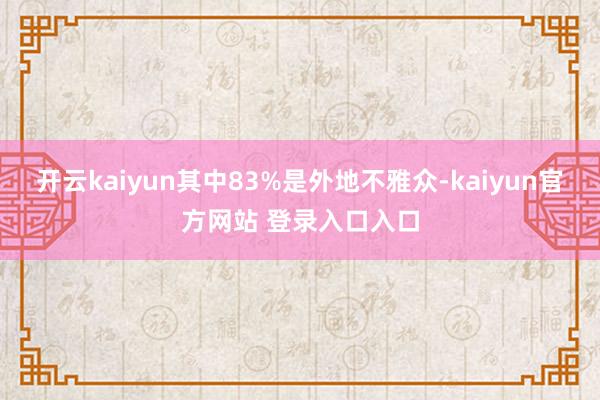 开云kaiyun其中83%是外地不雅众-kaiyun官方网站 登录入口入口