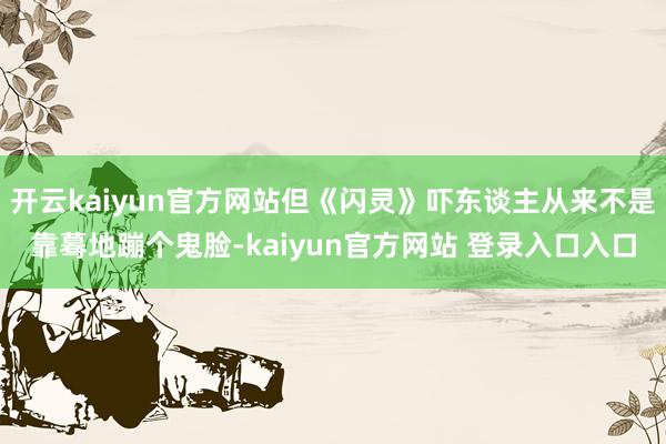 开云kaiyun官方网站但《闪灵》吓东谈主从来不是靠蓦地蹦个鬼脸-kaiyun官方网站 登录入口入口