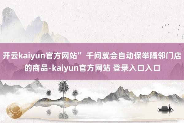 开云kaiyun官方网站” 千问就会自动保举隔邻门店的商品-kaiyun官方网站 登录入口入口