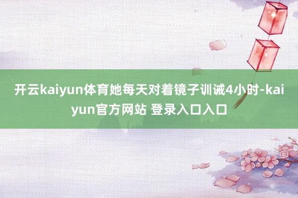 开云kaiyun体育她每天对着镜子训诫4小时-kaiyun官方网站 登录入口入口