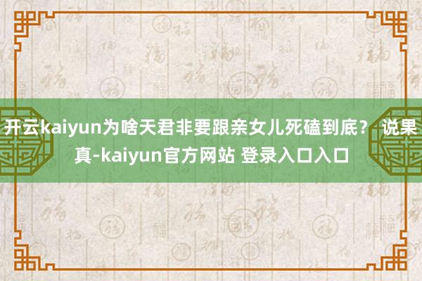 开云kaiyun为啥天君非要跟亲女儿死磕到底？ 说果真-kaiyun官方网站 登录入口入口