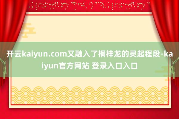 开云kaiyun.com又融入了桐梓龙的灵起程段-kaiyun官方网站 登录入口入口