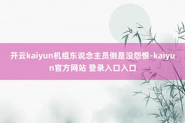 开云kaiyun机组东说念主员倒是没怨恨-kaiyun官方网站 登录入口入口