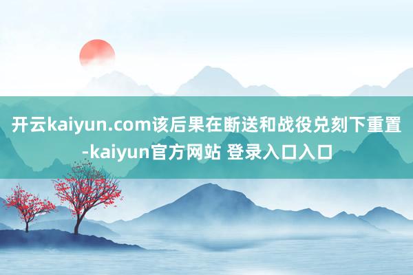 开云kaiyun.com该后果在断送和战役兑刻下重置-kaiyun官方网站 登录入口入口