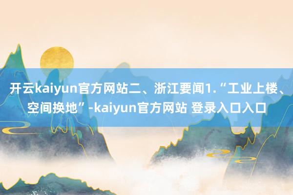 开云kaiyun官方网站二、浙江要闻1.“工业上楼、空间换地”-kaiyun官方网站 登录入口入口