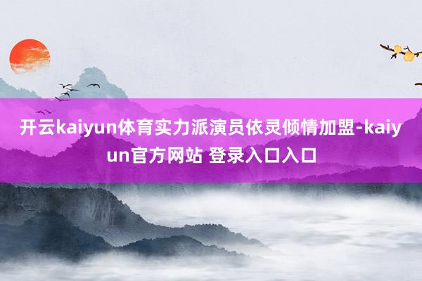 开云kaiyun体育实力派演员依灵倾情加盟-kaiyun官方网站 登录入口入口