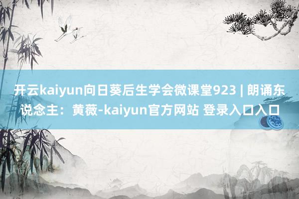 开云kaiyun向日葵后生学会微课堂923 | 朗诵东说念主:黄薇-kaiyun官方网站 登录入口入口