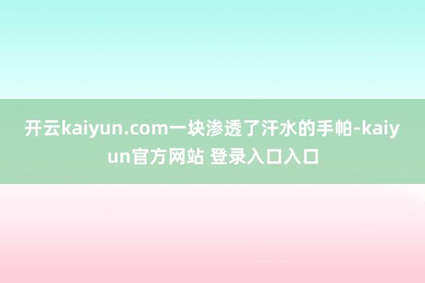 开云kaiyun.com一块渗透了汗水的手帕-kaiyun官方网站 登录入口入口