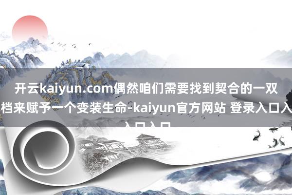 开云kaiyun.com偶然咱们需要找到契合的一双搭档来赋予一个变装生命-kaiyun官方网站 登录入口入口