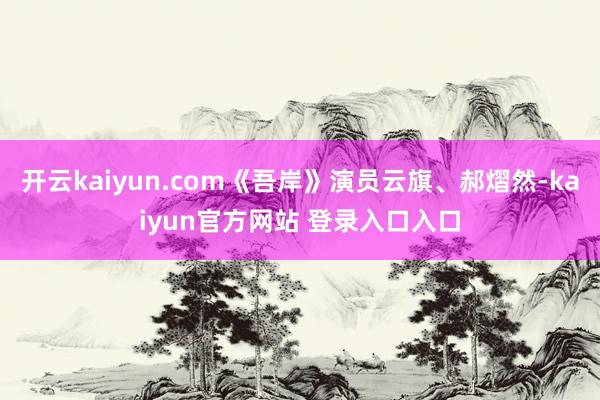 开云kaiyun.com《吾岸》演员云旗、郝熠然-kaiyun官方网站 登录入口入口