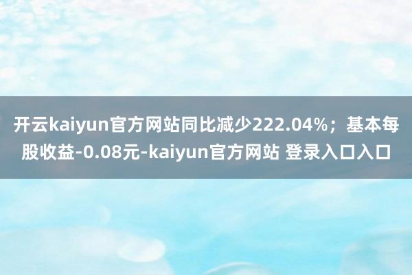 开云kaiyun官方网站同比减少222.04%；基本每股收益-0.08元-kaiyun官方网站 登录入口入口