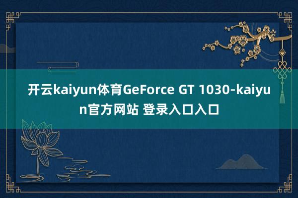 开云kaiyun体育GeForce GT 1030-kaiyun官方网站 登录入口入口