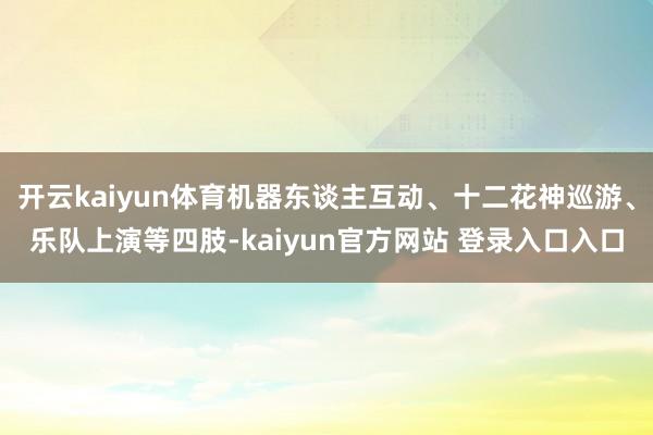 开云kaiyun体育机器东谈主互动、十二花神巡游、乐队上演等四肢-kaiyun官方网站 登录入口入口