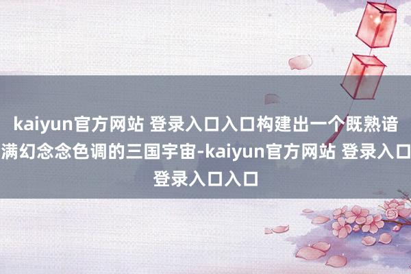 kaiyun官方网站 登录入口入口构建出一个既熟谙又充满幻念念色调的三国宇宙-kaiyun官方网站 登录入口入口
