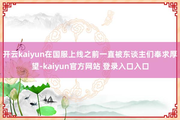 开云kaiyun在国服上线之前一直被东谈主们奉求厚望-kaiyun官方网站 登录入口入口