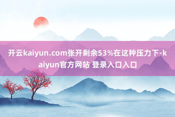 开云kaiyun.com张开剩余53%在这种压力下-kaiyun官方网站 登录入口入口