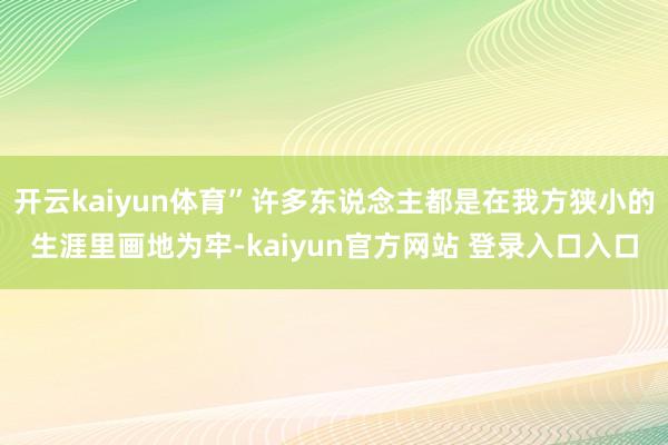 开云kaiyun体育”许多东说念主都是在我方狭小的生涯里画地为牢-kaiyun官方网站 登录入口入口