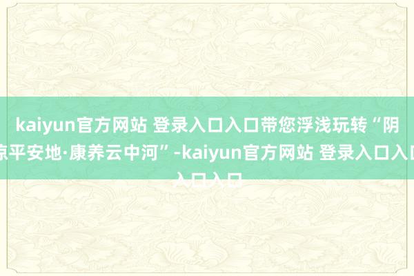 kaiyun官方网站 登录入口入口带您浮浅玩转“阴凉平安地·康养云中河”-kaiyun官方网站 登录入口入口